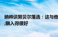 纳帅谈努贝尔落选：这与他的表现无关，他表现出色&融入得很好