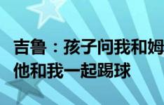 吉鲁：孩子问我和姆巴佩一起踢球吗？我说是他和我一起踢球