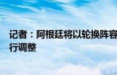 记者：阿根廷将以轮换阵容对阵厄瓜多尔，后卫和中场会进行调整