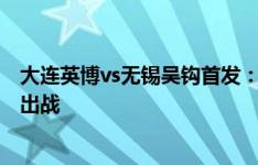 大连英博vs无锡吴钩首发：单外援对单外援，费煜、阎相闯出战