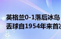 英格兰0-1落后冰岛，坐镇温布利连续三场先丢球自1954年来首次