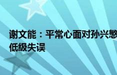 谢文能：平常心面对孙兴慜等大腕，我们有机会抓住他们的低级失误