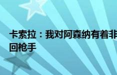 卡索拉：我对阿森纳有着非常特殊的感情，和阿尔特塔聊过回枪手