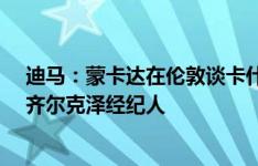 迪马：蒙卡达在伦敦谈卡什&布罗亚转会，还将面见齐尔克泽经纪人