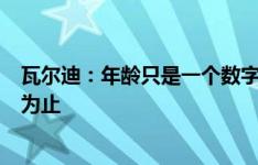 瓦尔迪：年龄只是一个数字，我会一直坚持下去直到踢不动为止