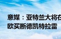 意媒：亚特兰大将在6月14日前支付2200万欧买断德凯特拉雷