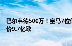 巴尔韦德500万！皇马7位亿元先生转会费仅3.09亿欧 总身价9.7亿欧