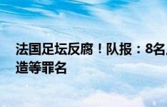 法国足坛反腐！队报：8名足球从业人士被指欺诈、使用伪造等罪名