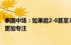 泰国中场：如果能2-0甚至3-0领先中国比赛会好踢很多，要更加专注