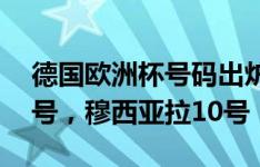 德国欧洲杯号码出炉：哈弗茨7号，克罗斯8号，穆西亚拉10号