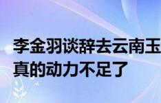 李金羽谈辞去云南玉昆帅位：非常不舍，但我真的动力不足了