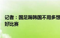 记者：国足踢韩国不用多想出线的事，原则就是立足防守打好比赛