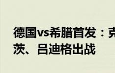 德国vs希腊首发：克罗斯、维尔茨先发 哈弗茨、吕迪格出战