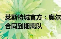 莱斯特城官方：奥尔布莱顿、伊希纳乔等三将合同到期离队