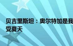 贝吉里斯坦：奥尔特加是我们队史最好二门，现在他可以享受夏天