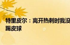 特里皮尔：离开热刺时我没有被坦诚对待，列维和波帅拿我踢皮球