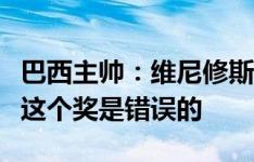 巴西主帅：维尼修斯应该拿到金球奖，不给他这个奖是错误的