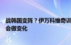 战韩国变阵？伊万科维奇训练前训话：针对这样对手，阵型会做变化