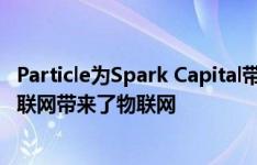 Particle为Spark Capital带来2000万美元的B系列产品为物联网带来了物联网