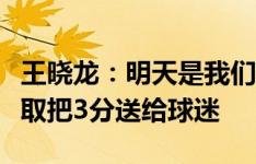 王晓龙：明天是我们主场的第一场德比战，争取把3分送给球迷