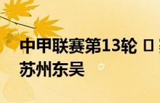 中甲联赛第13轮 ️ 赛果——黑龙江冰城2:4苏州东吴