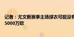 记者：尤文新赛季主场球衣可能没有赞助商，俱乐部将损失5000万欧