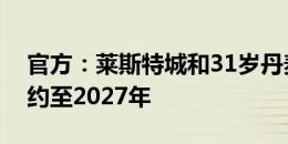 官方：莱斯特城和31岁丹麦后卫韦斯特高续约至2027年