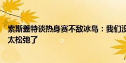 索斯盖特谈热身赛不敌冰岛：我们没有拿出应有表现，球队太松弛了