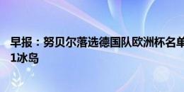 早报：努贝尔落选德国队欧洲杯名单 德国2-1希腊 英格兰0-1冰岛