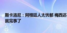 斯卡洛尼：阿根廷人太忧郁 梅西还在踢就想着失去他 享受就完事了