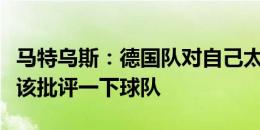 马特乌斯：德国队对自己太乐观了，京多安应该批评一下球队