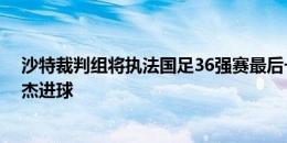 沙特裁判组将执法国足36强赛最后一战 亚洲杯曾吹掉朱辰杰进球