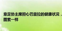 意足协主席担心巴雷拉的健康状况，布冯：希望他像06年加图索一样