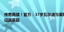 传奇再续！官方：37岁瓦尔迪与莱斯特城续约1年，下赛季征战英超