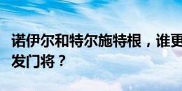 诺伊尔和特尔施特根，谁更适合出任德国队首发门将？