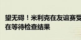 望无碍！米利克在友谊赛受伤被搀扶离场，正在等待检查结果