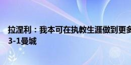 拉涅利：我本可在执教生涯做到更多，最难忘比赛莱斯特城3-1曼城