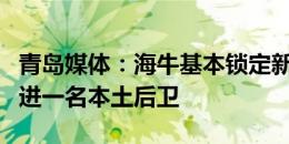 青岛媒体：海牛基本锁定新外援人选，还将引进一名本土后卫