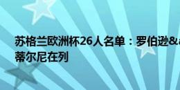 苏格兰欧洲杯26人名单：罗伯逊&麦克托米奈领衔，蒂尔尼在列