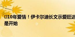 ️10年爱情！伊卡尔迪长文示爱旺达：结婚如在昨日 十年只是开始