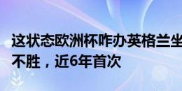 这状态欧洲杯咋办英格兰坐镇温布利连续三场不胜，近6年首次