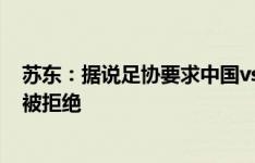 苏东：据说足协要求中国vs韩国、泰国vs新加坡同时开赛，被拒绝