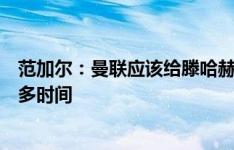 范加尔：曼联应该给滕哈赫更多时间，就像当初也该给我更多时间