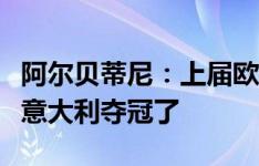 阿尔贝蒂尼：上届欧洲杯法国队是大热门，但意大利夺冠了