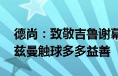 德尚：致敬吉鲁谢幕？踢完比赛再讨论 格列兹曼触球多多益善