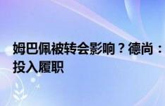 姆巴佩被转会影响？德尚：加盟皇马给他额外动力，他非常投入履职