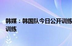 韩媒：韩国队今日公开训练，孙兴慜、李刚仁只进行恢复性训练