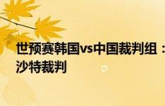 世预赛韩国vs中国裁判组：主裁穆罕默德-哈立德-胡韦什，沙特裁判