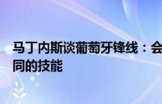 马丁内斯谈葡萄牙锋线：会尝试不同的选择，入选的都有不同的技能