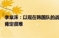 李章洙：以现在韩国队的战略和球员能力，中国队想赢下来肯定很难